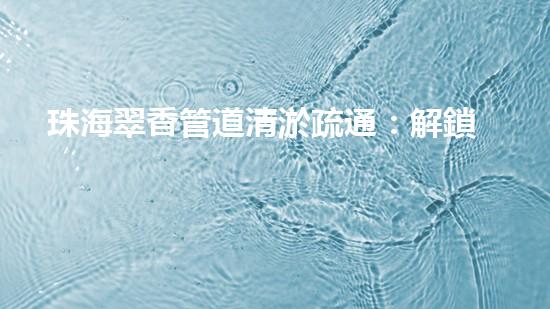 珠海翠香管道清淤疏通：解鎖城市下水道的秘密！